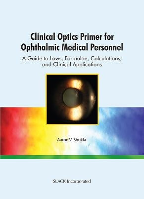 Clinical Optics Primer for Ophthalmic Medical Personnel: A Guide to Laws, Formulae, Calculations, and Clinical Applications by Shukla, Aaron