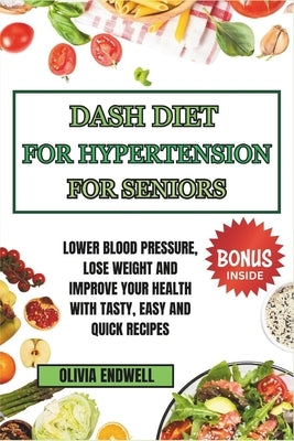 Dash Diet for Hypertension for Seniors: Lower Blood Pressure, Lose Weight and Improve Your Health with Tasty, Easy and Quick Recipes. by Endwell, Olivia