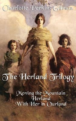 The Herland Trilogy: Moving the Mountain, Herland, with Her in Ourland by Gilman, Charlotte Perkins
