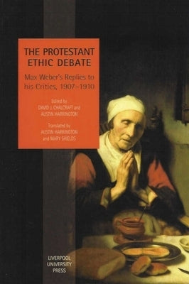 The Protestant Ethic Debate: Weber's Replies to His Critics, 1907-1910 by Chalcraft, David
