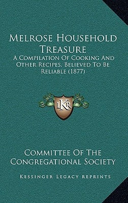 Melrose Household Treasure: A Compilation Of Cooking And Other Recipes, Believed To Be Reliable (1877) by Committee of the Congregational Society