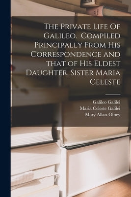 The Private Life Of Galileo. Compiled Principally From His Correspondence and That of His Eldest Daughter, Sister Maria Celeste by Galilei, Galileo 1564-1642