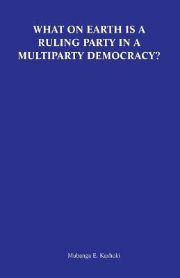 What on Earth Is a Ruling Party in a Multiparty Democracy? Musings and Ruminations of an Armchair Critic by Kashoki, Mubanga E.