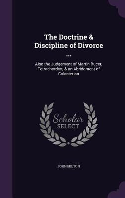 The Doctrine & Discipline of Divorce ...: Also the Judgement of Martin Bucer; Tetrachordon; & an Abridgment of Colasterion by Milton, John