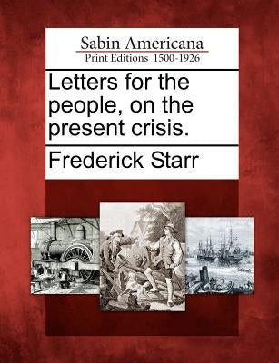 Letters for the People, on the Present Crisis. by Starr, Frederick