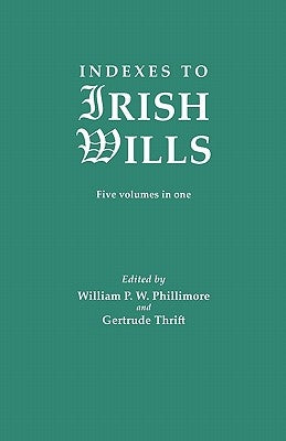 Indexes to Irish Wills. Five Volumes in One by Phillimore, William P. W.