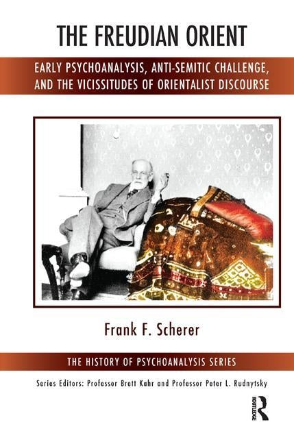The Freudian Orient: Early Psychoanalysis, Anti-Semitic Challenge, and the Vicissitudes of Orientalist Discourse by Scherer, Frank F.