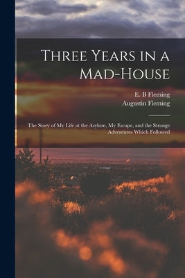 Three Years in a Mad-house: the Story of My Life at the Asylum, My Escape, and the Strange Adventures Which Followed by Fleming, E. B.