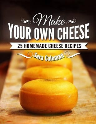 Make Your Own Cheese: 25 Homemade Cheese Recipes by Coleman, Sara