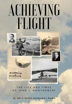 Achieving Flight: The Life and Times of John J. Montgomery by Burdick, John G.