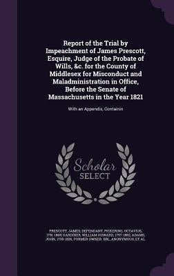 Report of the Trial by Impeachment of James Prescott, Esquire, Judge of the Probate of Wills, &c. for the County of Middlesex for Misconduct and Malad by Prescott, James