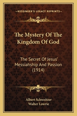 The Mystery Of The Kingdom Of God: The Secret Of Jesus' Messiahship And Passion (1914) by Schweitzer, Albert