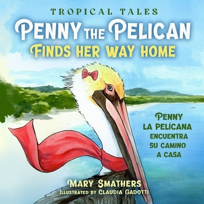 Penny the Pelican Finds Her Way Home: Penny la pelícana encuentra su camino a casa by Smathers, Mary
