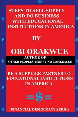 Steps To Sell, Supply And Do Business With Educational Institutions in America by Orakwue, Obi