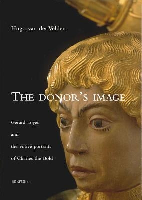 The Donor's Image: Gerard Loyet and the Votive Portraits of Charles the Bold by Van Der Velden, H.