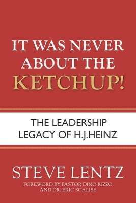 It Was Never About the Ketchup!: The Leadership Legacy of H.J. Heinz by Rizzo, Dino
