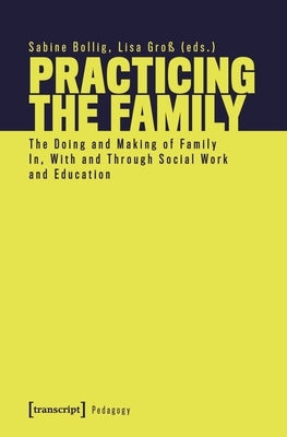 Practicing the Family: The Doing and Making of Family In, with and Through Social Work and Education by 
