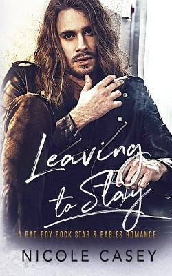 Leaving to Stay: A Bad Boy Rock Star Babies Romance by Casey, Nicole