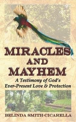 Miracles and Mayhem: A Testimony of God's Ever-Present Love and Protection by Smith-Cicarella, Belinda
