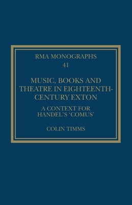 Music, Books and Theatre in Eighteenth-Century Exton: A Context for Handel's 'Comus' by Timms, Colin
