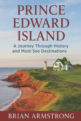 Prince Edward Island: A Journey Through History and Must-See Destinations by Armstrong, Brian