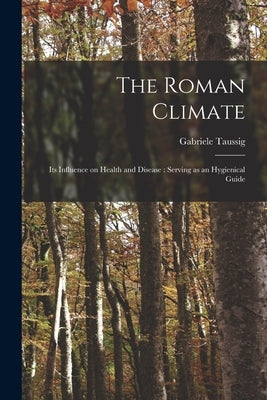 The Roman Climate: Its Influence on Health and Disease: Serving as an Hygienical Guide by Taussig, Gabriele