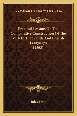 Practical Lessons On The Comparative Construction Of The Verb In The French And English Languages (1863) by Festu, Jules