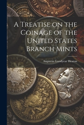 A Treatise on the Coinage of the United States Branch Mints by Heaton, Augustus Goodyear B. 1844