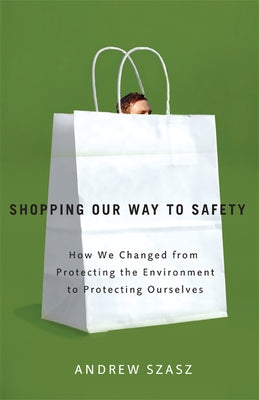 Shopping Our Way to Safety: How We Changed from Protecting the Environment to Protecting Ourselves by Szasz, Andrew