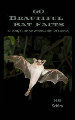60 Beautiful Bat Facts: A Handy Guide for Writers & the Bat Curious by Schira, Jess