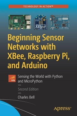Beginning Sensor Networks with Xbee, Raspberry Pi, and Arduino: Sensing the World with Python and Micropython by Bell, Charles