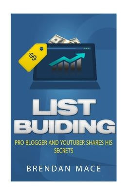 List Building: Pro Blogger and YouTuber Shares his Serets by Mace, Brendan J. T.