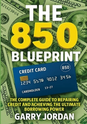 The 850 Blueprint: The Complete Guide to Repairing Credit and Achieving the Ultimate Borrowing Power by Jordan, Garry