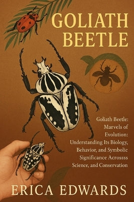 Goliath Beetle: Goliath Beetle: Marvels of Evolution: Understanding Its Biology, Behavior, and Symbolic Significance Across Science, Culture, and Cons by Edwards, Erica