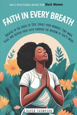 Faith in Every Breath: Daily Devotional Books for Black Women: Breathe in the Grace of God, Exhale your Worries. Find Inner Peace and Deepen by Thompson, Raven