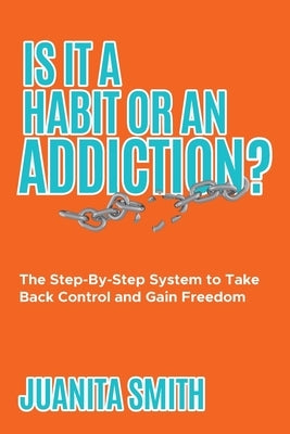 Is It A Habit Or An Addiction?: The Step-By-Step System to Take Back Control and Gain Freedom by Smith, Juanita
