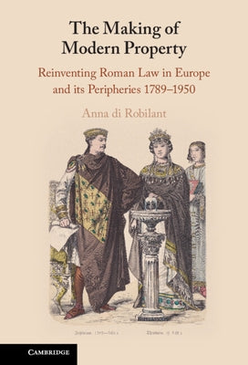 The Making of Modern Property: Reinventing Roman Law in Europe and Its Peripheries 1789-1950 by Di Robilant, Anna