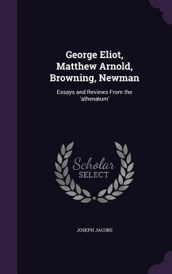 George Eliot, Matthew Arnold, Browning, Newman: Essays and Reviews From the 'athenæum' by Jacobs, Joseph
