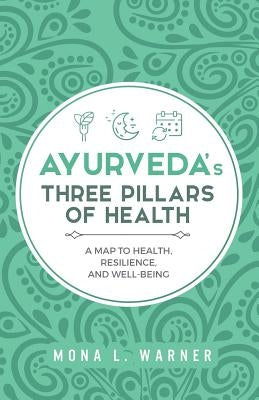 Ayurveda's Three Pillars of Health: A Map to Health, Resilience, and Well-Being by Warner, Mona L.