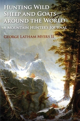 Hunting Wild Sheep and Goats Around the World: A Mountain Hunter's Journal by Myers, George