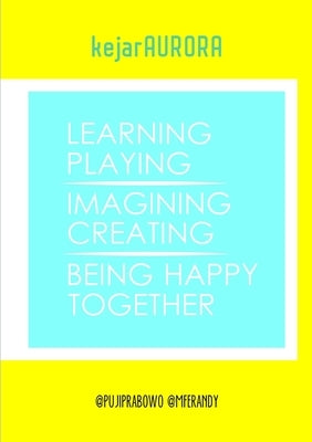 kejarAURORA: Learning, Playing, Imagining, Creating, Being Happy, Together. by Prabowo, Puji