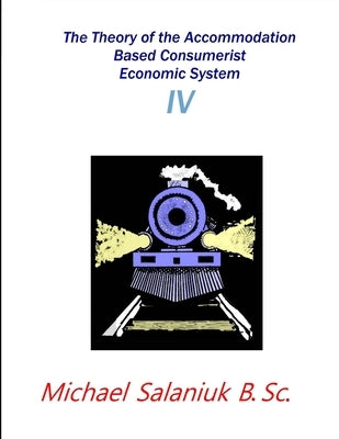 The Theory of the Accommodation Based Consumerist Economic System IV by Salaniuk, Michael
