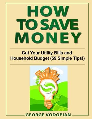 How to Save Money: Cut Your Utility Bills and Household Budget (59 Simple Tips!) by Vodopian, George