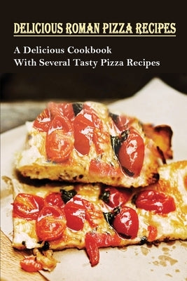 Delicious Roman Pizza Recipes: A Delicious Cookbook With Several Tasty Pizza Recipes: Delicious Pizza Recipes by Milovich, Emiko