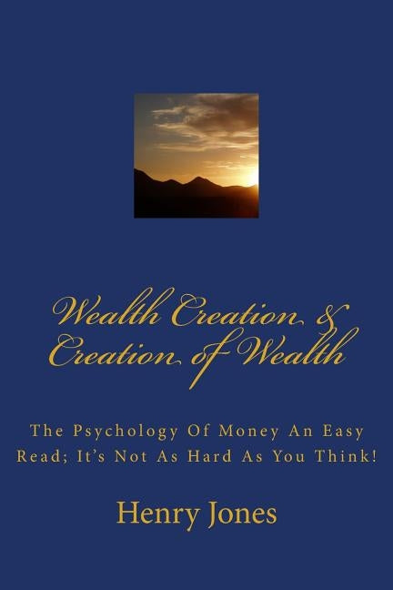 Wealth Creation & Creation of Wealth: The Psychology of Money an Easy Read; It's Not as Hard as You Think! by Jones, Henry