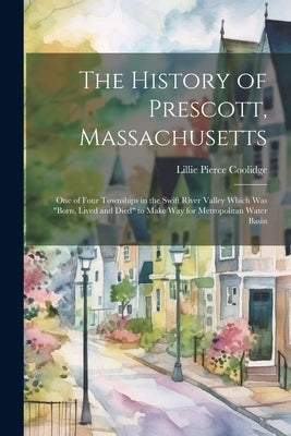The History of Prescott, Massachusetts; one of Four Townships in the Swift River Valley Which was "born, Lived and Died" to Make way for Metropolitan by Coolidge, Lillie Pierce