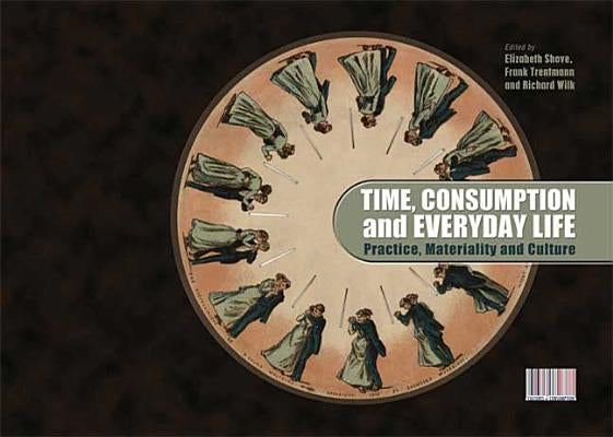 Time, Consumption and Everyday Life: Practice, Materiality and Culture by Shove, Elizabeth