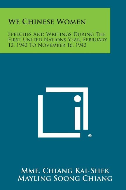 We Chinese Women: Speeches and Writings During the First United Nations Year, February 12, 1942 to November 16, 1942 by Kai-Shek, Mme Chiang
