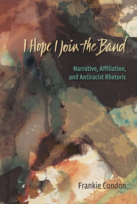 I Hope I Join the Band: Narrative, Affiliation, and Antiraciset Rhetoric by Condon, Frankie