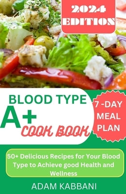Blood Type A+ Cookbook: 50+ delicious Recipes for Your Blood Type To Achieve Good Health And Wellness by Kabbani, Adam